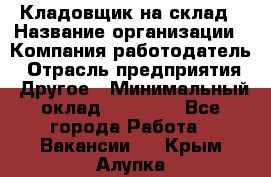 Кладовщик на склад › Название организации ­ Компания-работодатель › Отрасль предприятия ­ Другое › Минимальный оклад ­ 26 000 - Все города Работа » Вакансии   . Крым,Алупка
